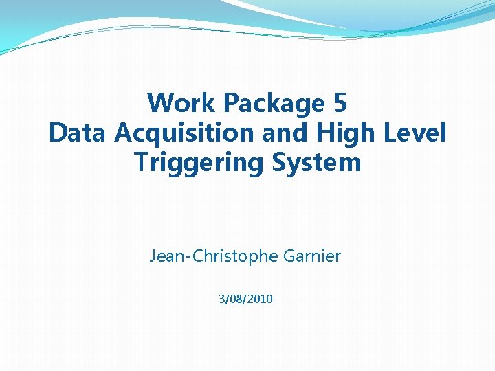 Work Package 5 Data Acquisition and High Level Triggering System Jean-Christophe Garnier 3/08/2010 