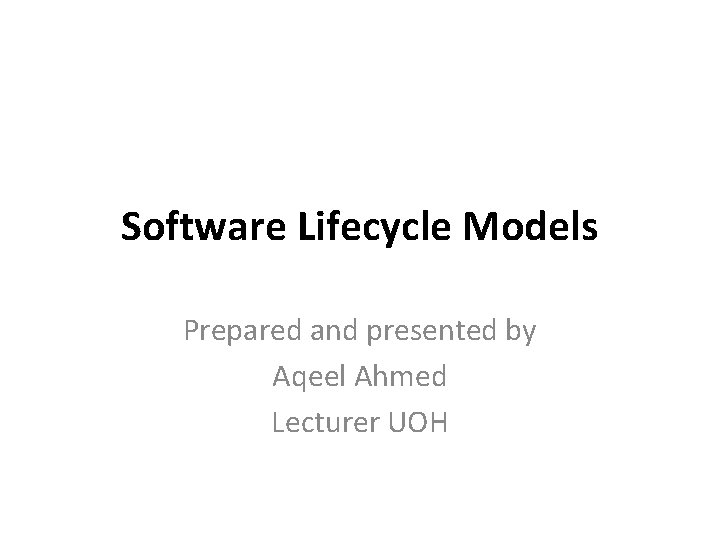 Software Lifecycle Models Prepared and presented by Aqeel Ahmed Lecturer UOH 
