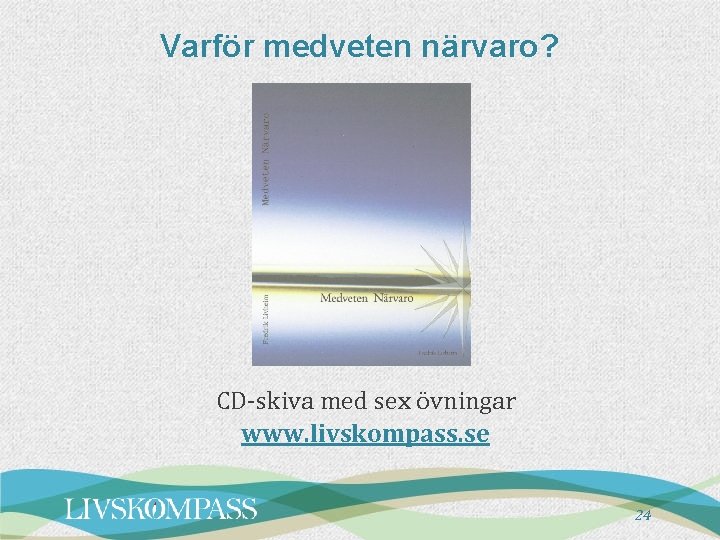 Varför medveten närvaro? CD-skiva med sex övningar www. livskompass. se 24 