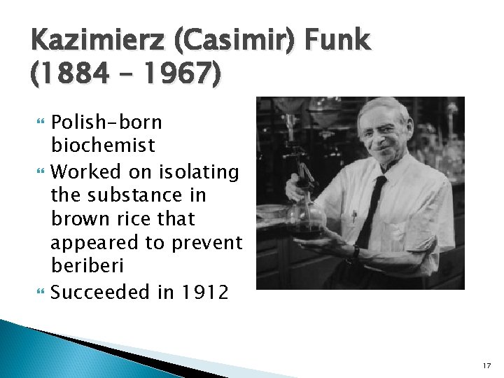 Kazimierz (Casimir) Funk (1884 – 1967) Polish-born biochemist Worked on isolating the substance in