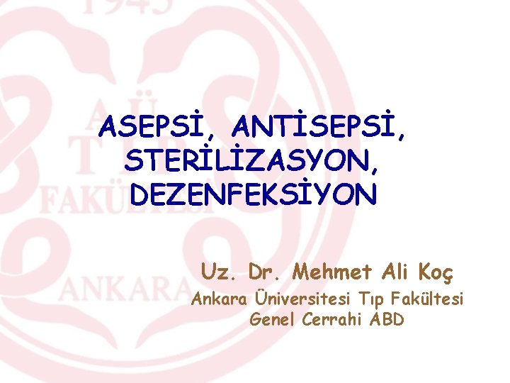 ASEPSİ, ANTİSEPSİ, STERİLİZASYON, DEZENFEKSİYON Uz. Dr. Mehmet Ali Koç Ankara Üniversitesi Tıp Fakültesi Genel