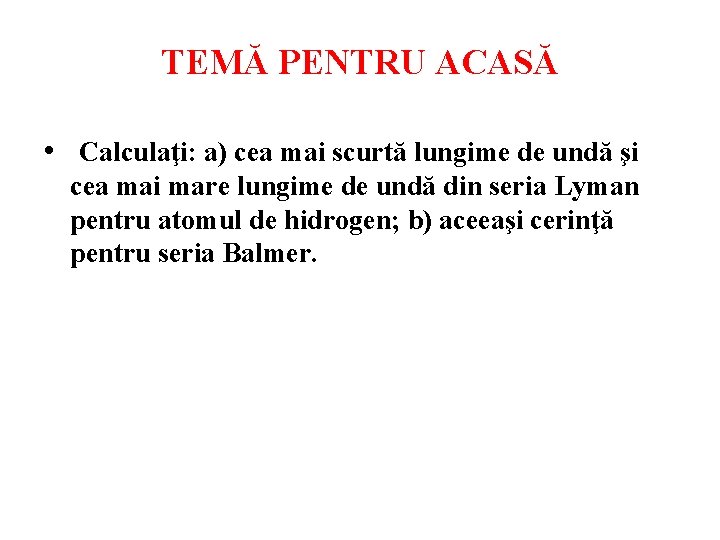 TEMĂ PENTRU ACASĂ • Calculaţi: a) cea mai scurtă lungime de undă şi cea