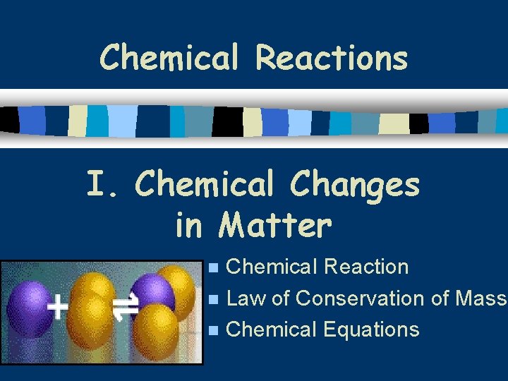 Chemical Reactions I. Chemical Changes in Matter Chemical Reaction n Law of Conservation of