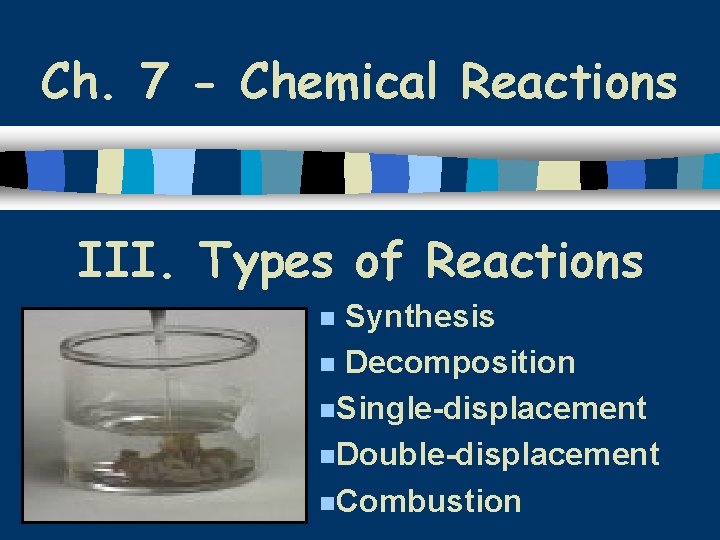 Ch. 7 - Chemical Reactions III. Types of Reactions Synthesis n Decomposition n. Single-displacement