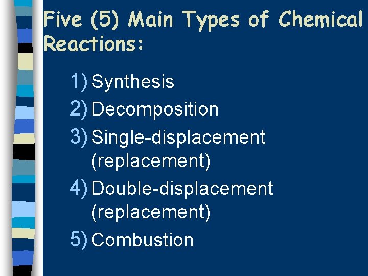 Five (5) Main Types of Chemical Reactions: 1) Synthesis 2) Decomposition 3) Single-displacement (replacement)
