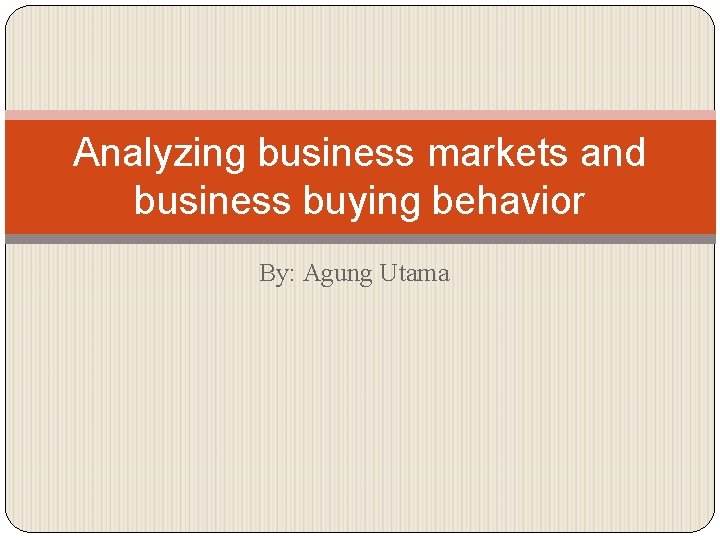 Analyzing business markets and business buying behavior By: Agung Utama 