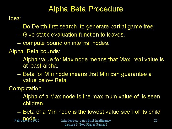 Alpha Beta Procedure Idea: – Do Depth first search to generate partial game tree,