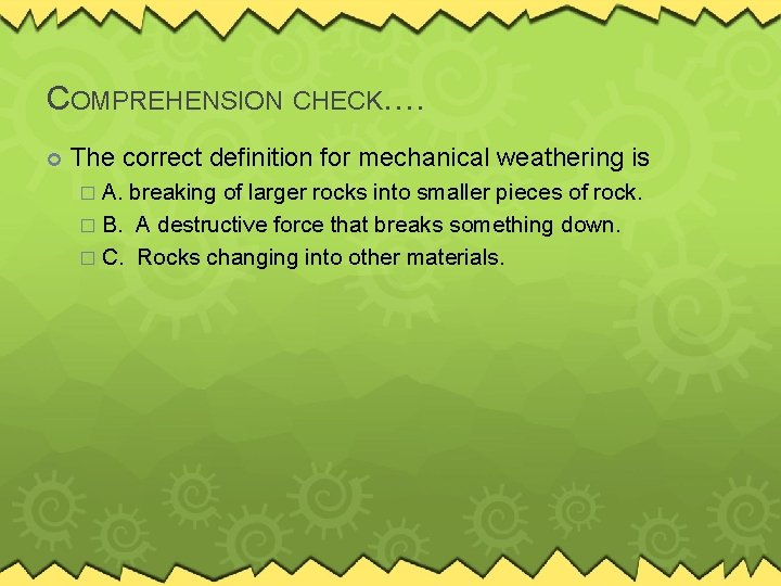 COMPREHENSION CHECK…. The correct definition for mechanical weathering is � A. breaking of larger