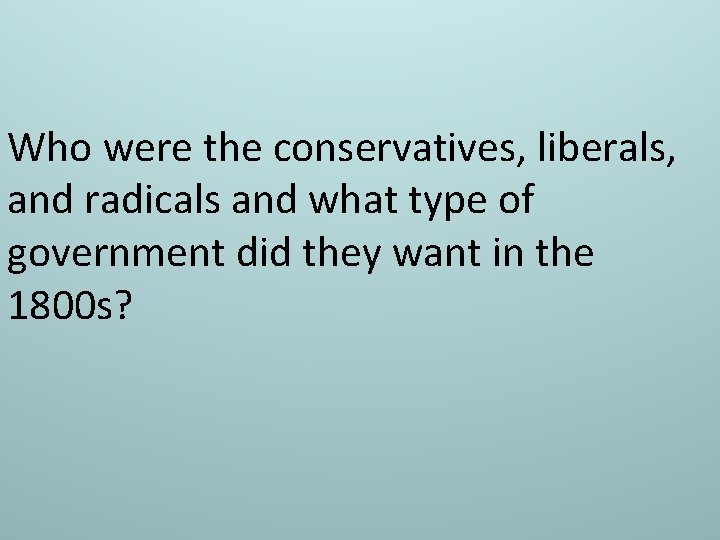 Who were the conservatives, liberals, and radicals and what type of government did they