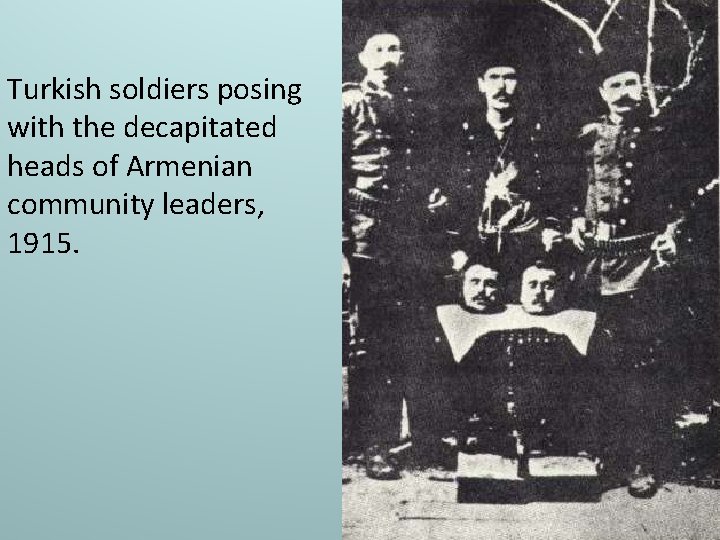 Turkish soldiers posing with the decapitated heads of Armenian community leaders, 1915. 