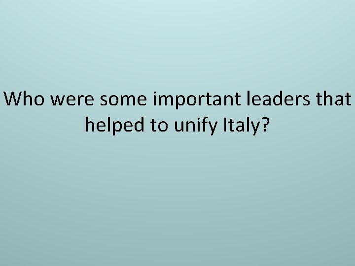 Who were some important leaders that helped to unify Italy? 