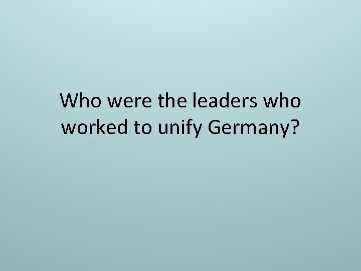 Who were the leaders who worked to unify Germany? 