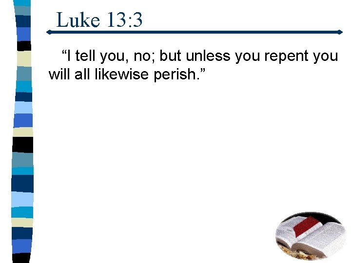 Luke 13: 3 “I tell you, no; but unless you repent you will all