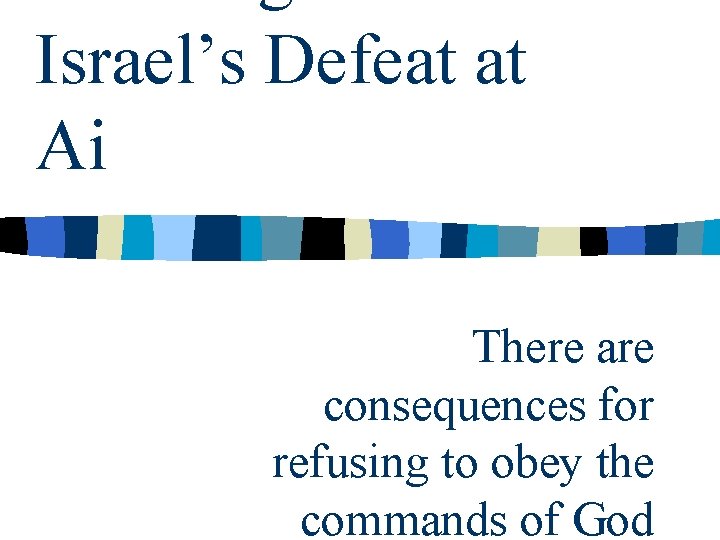 Israel’s Defeat at Ai There are consequences for refusing to obey the commands of