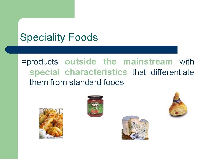 Speciality Foods =products outside the mainstream with special characteristics that differentiate them from standard