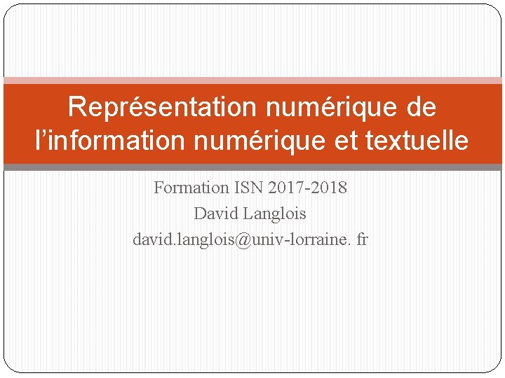 Représentation numérique de l’information numérique et textuelle Formation ISN 2017 -2018 David Langlois david.