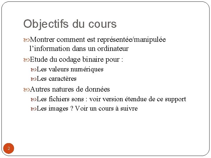 Objectifs du cours Montrer comment est représentée/manipulée l’information dans un ordinateur Etude du codage