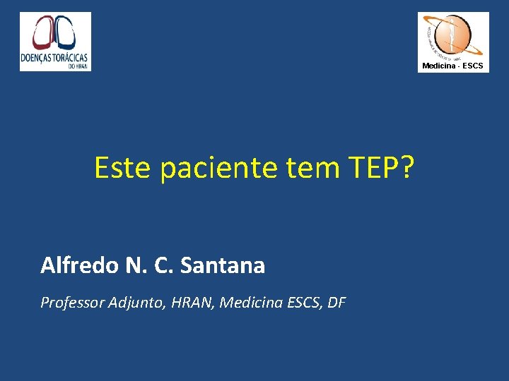 Medicina - ESCS Este paciente tem TEP? Alfredo N. C. Santana Professor Adjunto, HRAN, Medicina - ESCS Este paciente tem TEP? Alfredo N. C. Santana Professor Adjunto, HRAN,