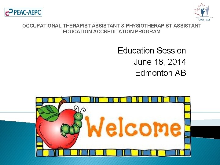 OCCUPATIONAL THERAPIST ASSISTANT & PHYSIOTHERAPIST ASSISTANT EDUCATION ACCREDITATION PROGRAM Education Session June 18, 2014