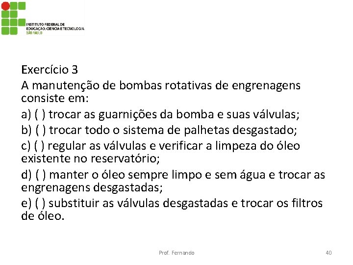 Exercício 3 A manutenção de bombas rotativas de engrenagens consiste em: a) ( )