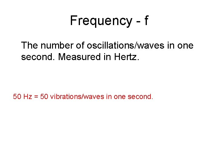 Frequency - f The number of oscillations/waves in one second. Measured in Hertz. 50