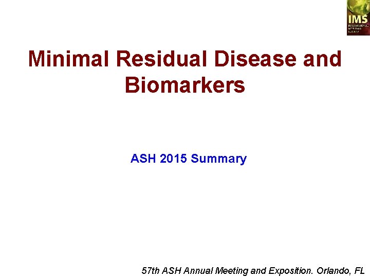 Minimal Residual Disease and Biomarkers ASH 2015 Summary 57 th ASH Annual Meeting and