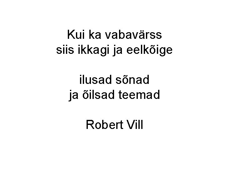 Kui ka vabavärss siis ikkagi ja eelkõige ilusad sõnad ja õilsad teemad Robert Vill Kui ka vabavärss siis ikkagi ja eelkõige ilusad sõnad ja õilsad teemad Robert Vill