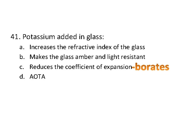 41. Potassium added in glass: a. b. c. d. Increases the refractive index of