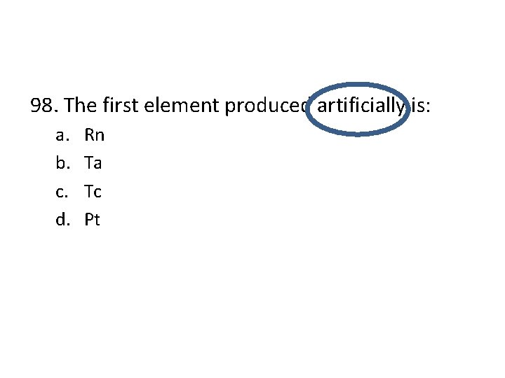 98. The first element produced artificially is: a. b. c. d. Rn Ta Tc