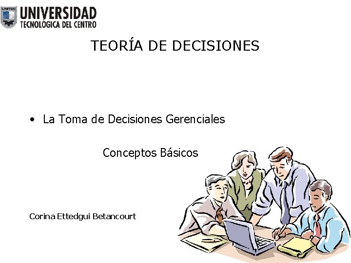 TEORÍA DE DECISIONES • La Toma de Decisiones Gerenciales Conceptos Básicos Corina Ettedgui Betancourt