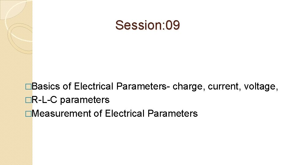 Session: 09 �Basics of Electrical Parameters- charge, current, voltage, �R-L-C parameters �Measurement of Electrical