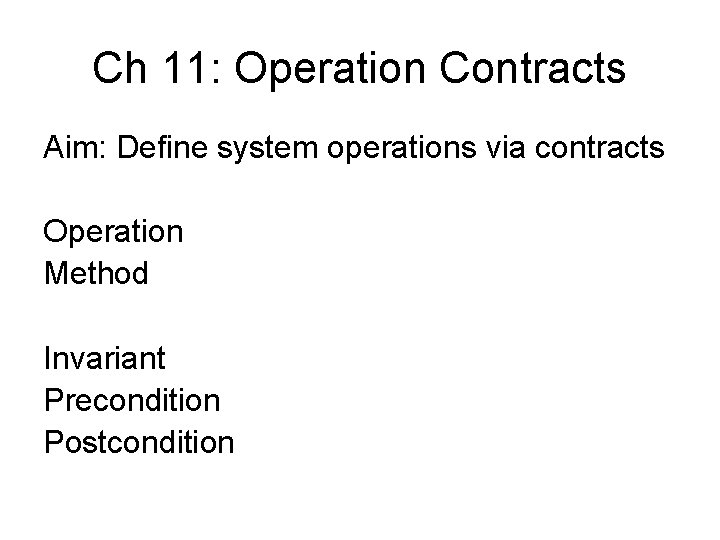 Ch 11: Operation Contracts Aim: Define system operations via contracts Operation Method Invariant Precondition