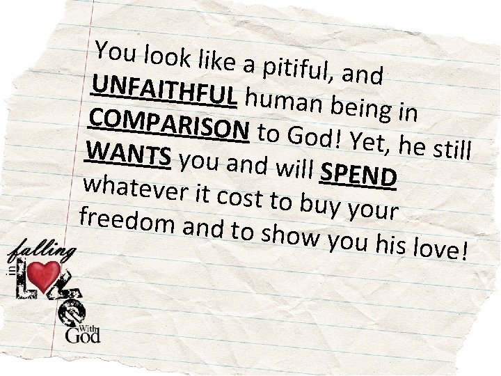 You look like a pitiful, and UNFAITHFUL human being in COMPARISON to God! Yet,