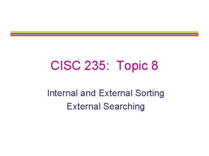 CISC 235: Topic 8 Internal and External Sorting External Searching 