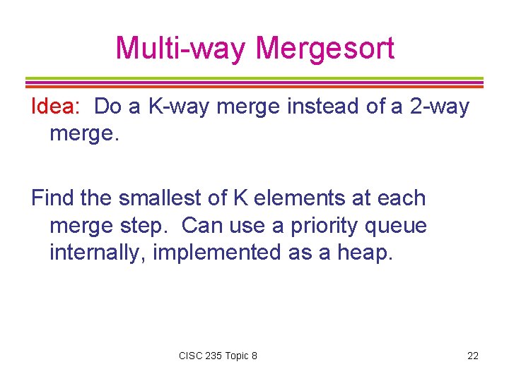 Multi-way Mergesort Idea: Do a K-way merge instead of a 2 -way merge. Find