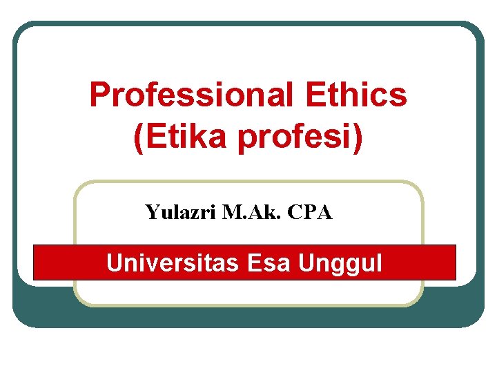 Professional Ethics (Etika profesi) Yulazri M. Ak. CPA Universitas Esa Unggul 