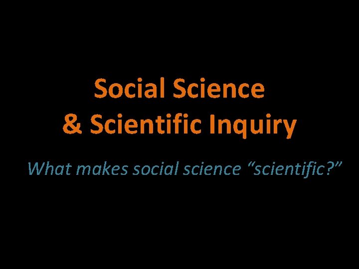 Social Science & Scientific Inquiry What makes social science “scientific? ” 