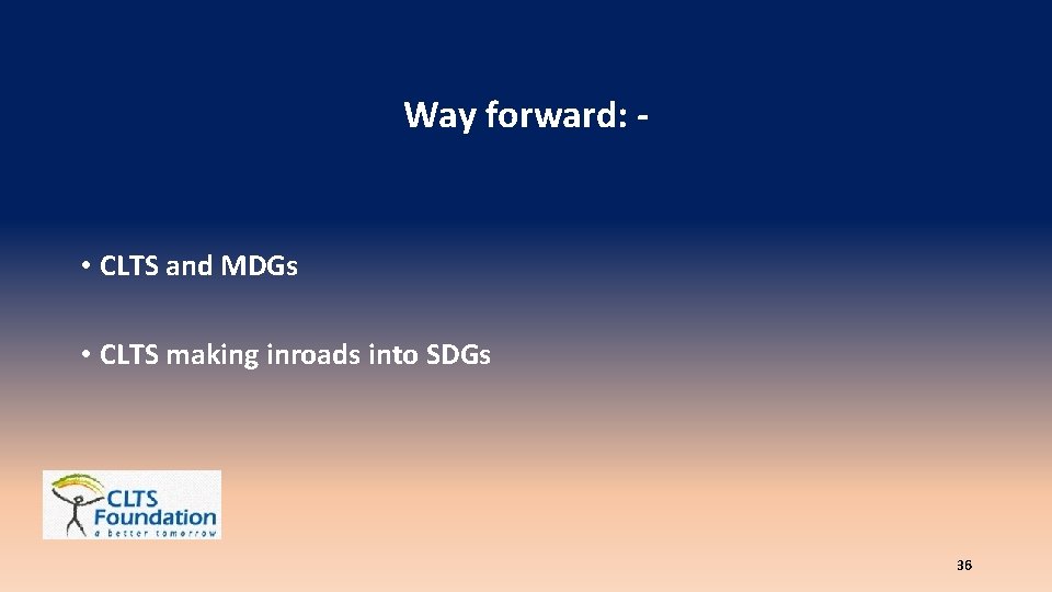Way forward: - • CLTS and MDGs • CLTS making inroads into SDGs 36