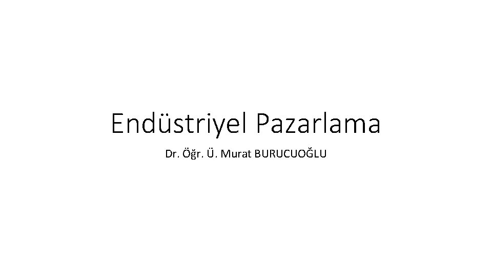 Endüstriyel Pazarlama Dr. Öğr. Ü. Murat BURUCUOĞLU 