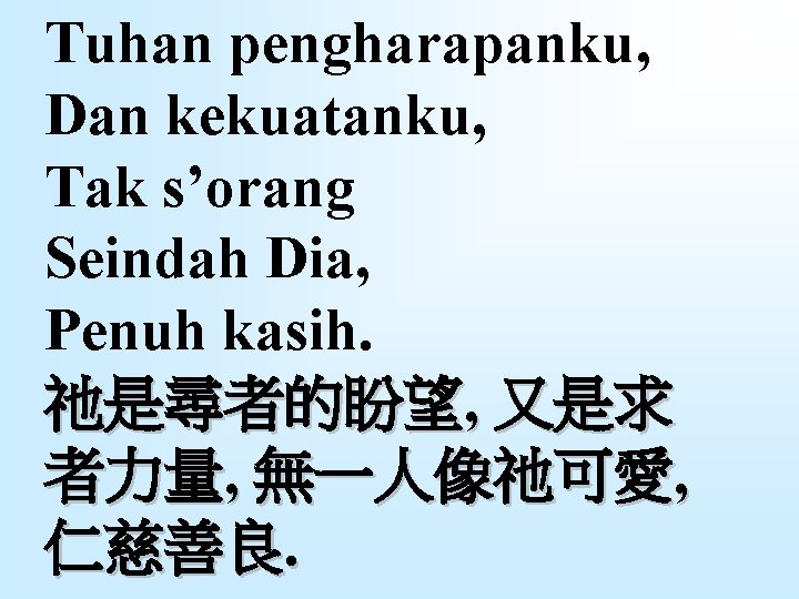 Tuhan pengharapanku, Dan kekuatanku, Tak s’orang Seindah Dia, Penuh kasih. 祂是尋者的盼望, 又是求 者力量, 無一人像祂可愛,