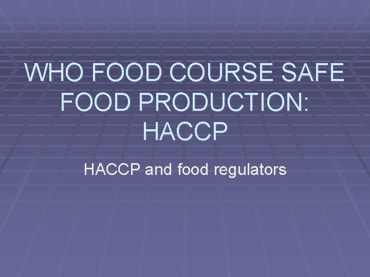 WHO FOOD COURSE SAFE FOOD PRODUCTION: HACCP and food regulators 