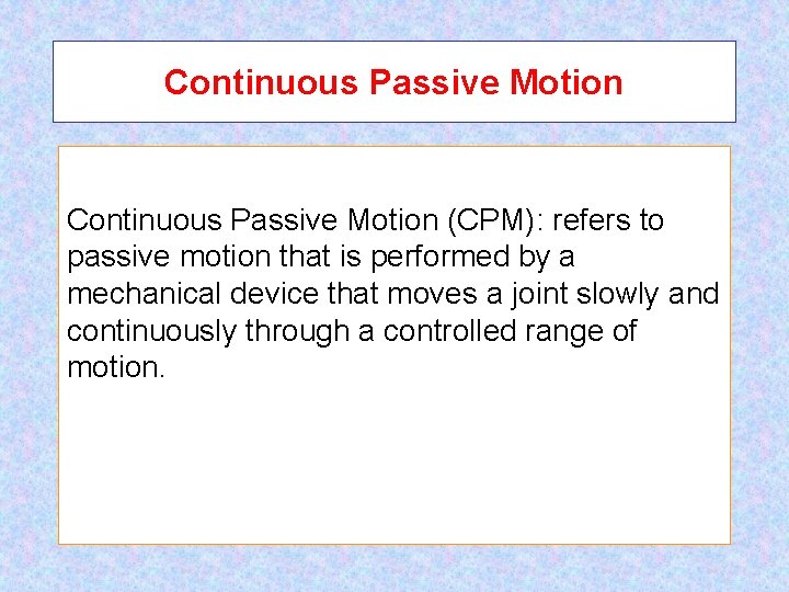 Continuous Passive Motion (CPM): refers to passive motion that is performed by a mechanical