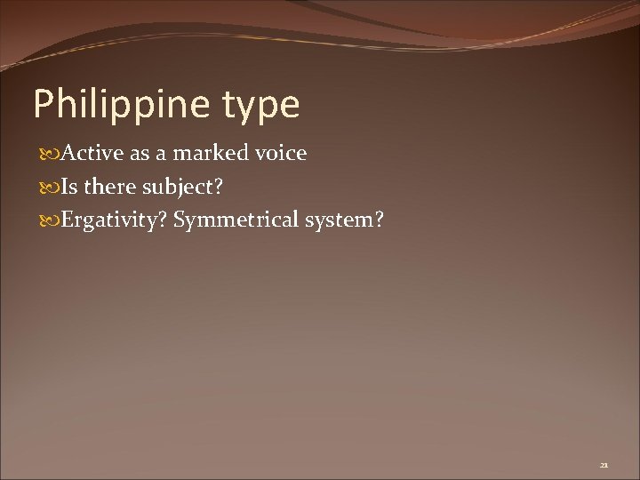 Philippine type Active as a marked voice Is there subject? Ergativity? Symmetrical system? 21