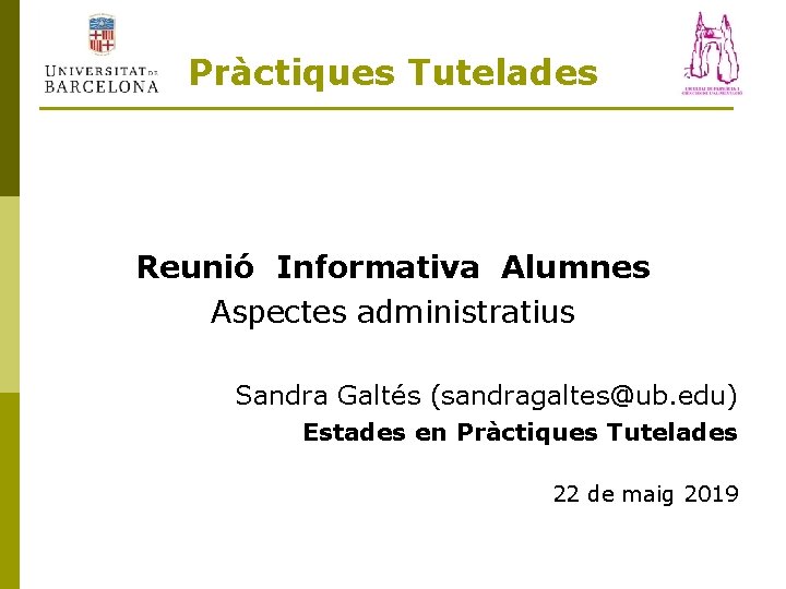 Pràctiques Tutelades Reunió Informativa Alumnes Aspectes administratius Sandra Galtés (sandragaltes@ub. edu) Estades en Pràctiques