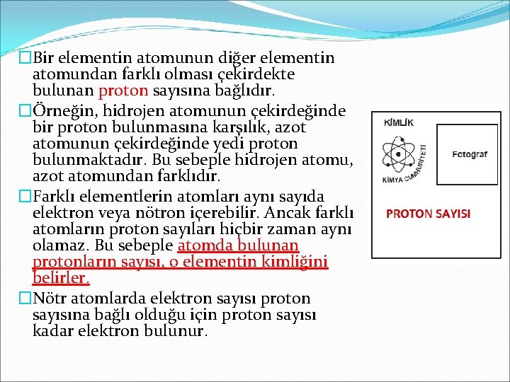 �Bir elementin atomunun diğer elementin atomundan farklı olması çekirdekte bulunan proton sayısına bağlıdır. �Örneğin,