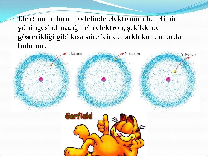 �Elektron bulutu modelinde elektronun belirli bir yörüngesi olmadığı için elektron, şekilde de gösterildiği gibi