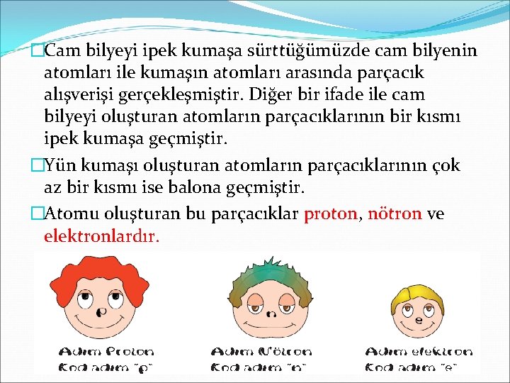 �Cam bilyeyi ipek kumaşa sürttüğümüzde cam bilyenin atomları ile kumaşın atomları arasında parçacık alışverişi