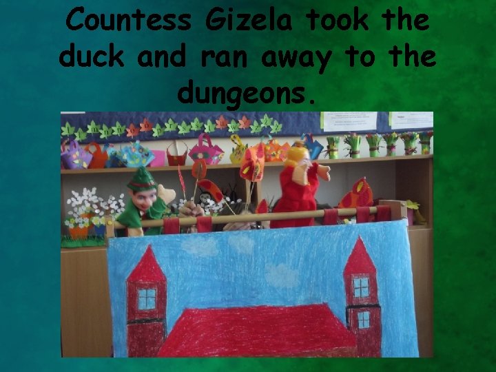 Countess Gizela took the duck and ran away to the dungeons. 
