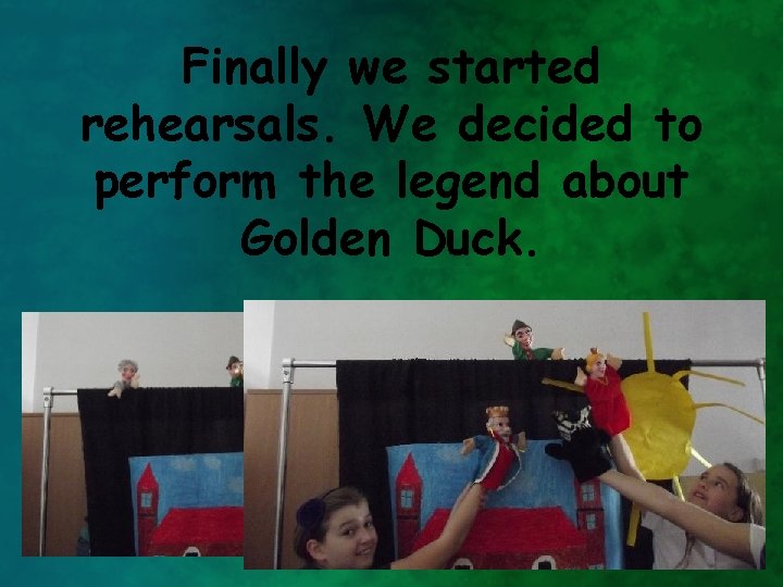 Finally we started rehearsals. We decided to perform the legend about Golden Duck. 
