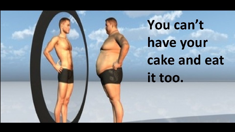You can’t have your cake and eat it too. You can’t have your cake and eat it too.